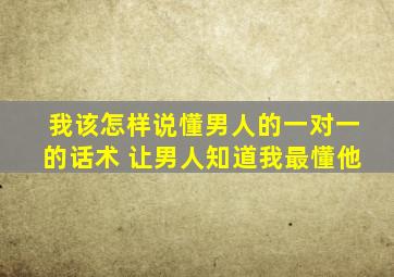 我该怎样说懂男人的一对一的话术 让男人知道我最懂他